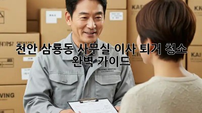 천안 삼룡동 사무실 이사 퇴거 청소: 완벽 가이드