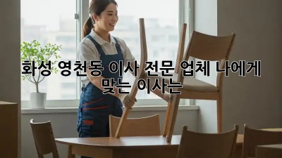 화성 영천동 이사 전문 업체: 나에게 맞는 이사는?