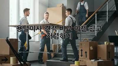 용달이사 견적 비교, 이젠 쉽고 저렴하게!