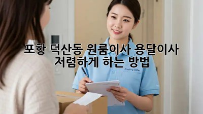포항 덕산동 원룸이사? 용달이사 저렴하게 하는 방법!